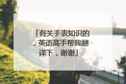 有关手表知识的，英语高手帮我翻译下，谢谢