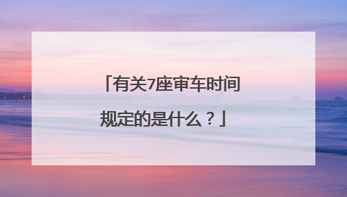 有关7座审车时间规定的是什么？