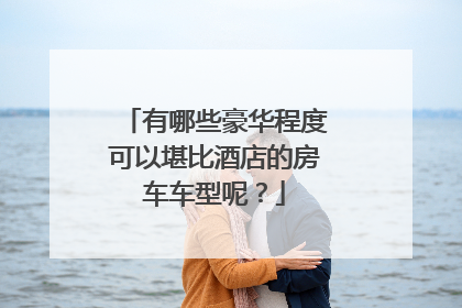 有哪些豪华程度可以堪比酒店的房车车型呢？