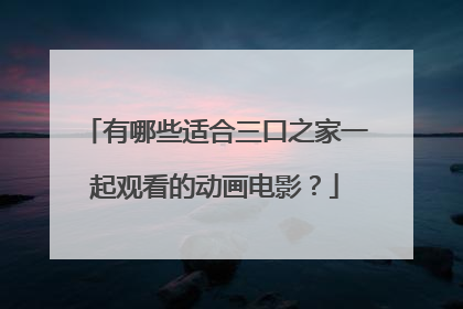 有哪些适合三口之家一起观看的动画电影？
