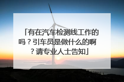 有在汽车检测线工作的吗？引车员是做什么的啊？请专业人士告知