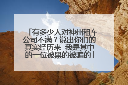 有多少人对神州租车公司不满？说出你们的真实经历来 我是其中的一位被黑的被骗的
