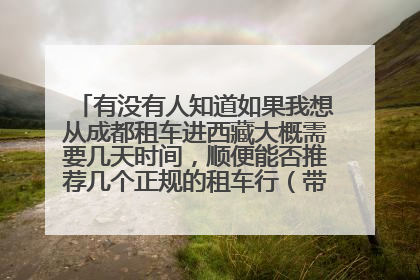 有没有人知道如果我想从成都租车进西藏大概需要几天时间，顺便能否推荐几个正规的租车行（带司机）！谢谢