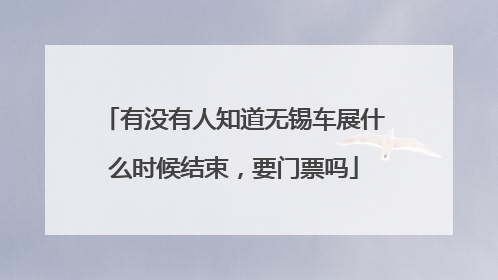 有没有人知道无锡车展什么时候结束，要门票吗