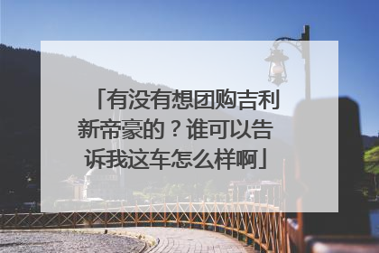 有没有想团购吉利新帝豪的？谁可以告诉我这车怎么样啊