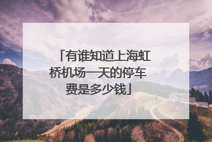 有谁知道上海虹桥机场一天的停车费是多少钱