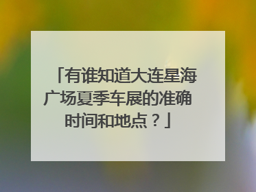 有谁知道大连星海广场夏季车展的准确时间和地点？