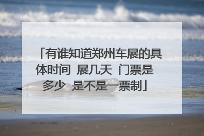 有谁知道郑州车展的具体时间 展几天 门票是多少 是不是一票制