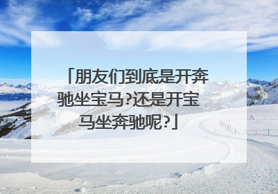 朋友们到底是开奔驰坐宝马?还是开宝马坐奔驰呢?
