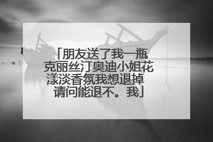 朋友送了我一瓶 克丽丝汀奥迪小姐花漾淡香氛我想退掉 请问能退不。我