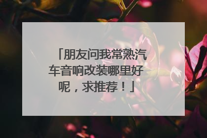 朋友问我常熟汽车音响改装哪里好呢，求推荐！