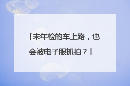 未年检的车上路，也会被电子眼抓拍？
