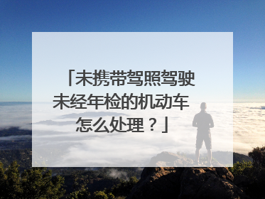 未携带驾照驾驶未经年检的机动车怎么处理？