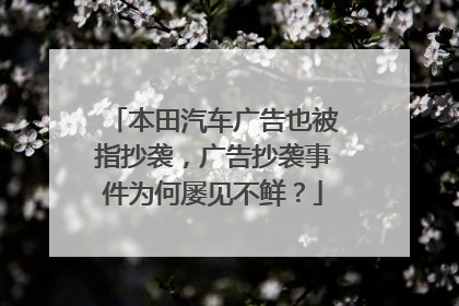 本田汽车广告也被指抄袭，广告抄袭事件为何屡见不鲜？