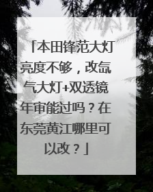 本田锋范大灯亮度不够，改氙气大灯+双透镜年审能过吗？在东莞黄江哪里可以改？