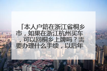本人户籍在浙江省桐乡市，如果在浙江杭州买车，可以回桐乡上牌吗？需要办理什么手续，以后年检和保养问题