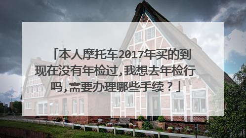 本人摩托车2017年买的到现在没有年检过,我想去年检行吗,需要办理哪些手续？