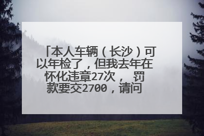 本人车辆（长沙）可以年检了，但我去年在怀化违章27次， 罚款要交2700，请问长沙可以交罚款吗？