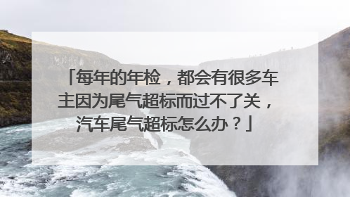 每年的年检，都会有很多车主因为尾气超标而过不了关，汽车尾气超标怎么办？