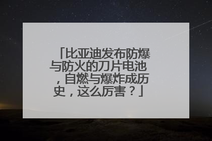 比亚迪发布防爆与防火的刀片电池，自燃与爆炸成历史，这么厉害？