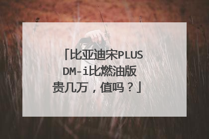 比亚迪宋PLUS DM-i比燃油版贵几万，值吗？