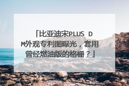 比亚迪宋PLUS DM外观专利图曝光，套用曾经燃油版的格栅？