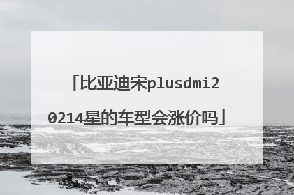 比亚迪宋plusdmi20214星的车型会涨价吗
