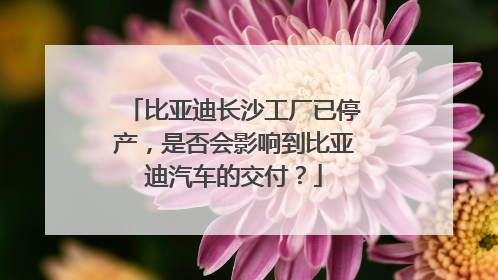 比亚迪长沙工厂已停产，是否会影响到比亚迪汽车的交付？
