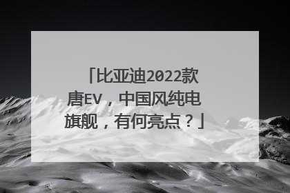 比亚迪2022款唐EV，中国风纯电旗舰，有何亮点？