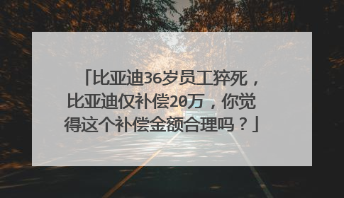 比亚迪36岁员工猝死，比亚迪仅补偿20万，你觉得这个补偿金额合理吗？