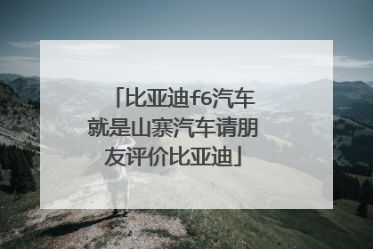 比亚迪f6汽车就是山寨汽车请朋友评价比亚迪