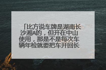 比方说车牌是湖南长沙湘A的，但开在中山使用，那是不是每次车辆年检就要把车开回长沙的车管所检？