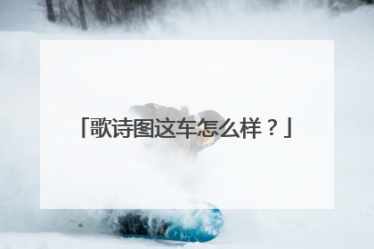 歌诗图这车怎么样？