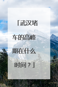 武汉堵车的高峰期在什么时间？