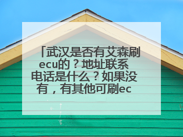 武汉是否有艾森刷ecu的？地址联系电话是什么？如果没有，有其他可刷ecu的地方么？电话地址是什么？