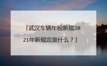 武汉车辆年检新规2021年新规定是什么？