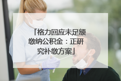 格力回应未足额缴纳公积金：正研究补缴方案