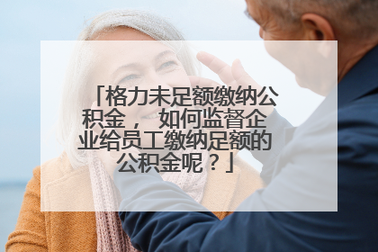 格力未足额缴纳公积金， 如何监督企业给员工缴纳足额的公积金呢？