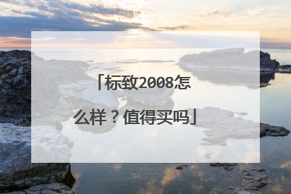标致2008怎么样？值得买吗