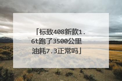 标致408新款1.6t跑了3500公里油耗7.3正常吗