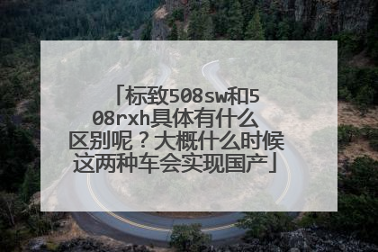 标致508sw和508rxh具体有什么区别呢？大概什么时候这两种车会实现国产