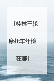 桂林三轮摩托车年检在哪