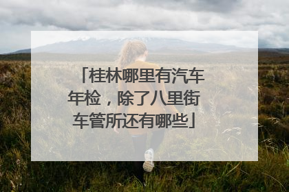 桂林哪里有汽车年检，除了八里街车管所还有哪些