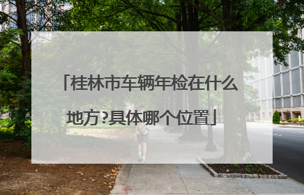 桂林市车辆年检在什么地方?具体哪个位置
