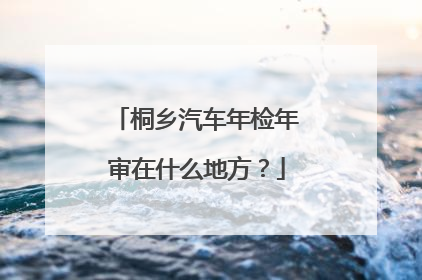 桐乡汽车年检年审在什么地方？