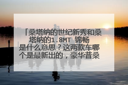 桑塔纳的世纪新秀和桑塔纳的1.8MT 锦畅是什么意思？这两款车哪个是最新出的，豪华普桑有指的是哪款车啊？