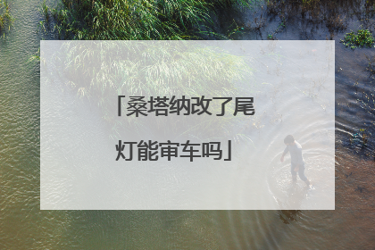 桑塔纳改了尾灯能审车吗