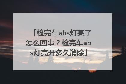 检完车abs灯亮了怎么回事？检完车abs灯亮开多久消除