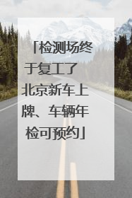 检测场终于复工了 北京新车上牌、车辆年检可预约