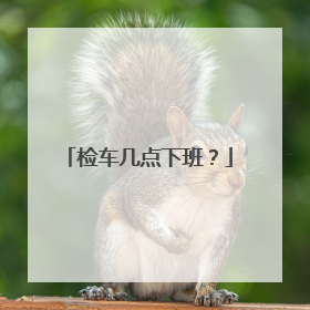 检车几点下班？